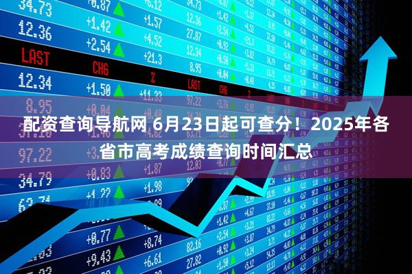 配资查询导航网 6月23日起可查分！2025年各省市高考成绩查询时间汇总