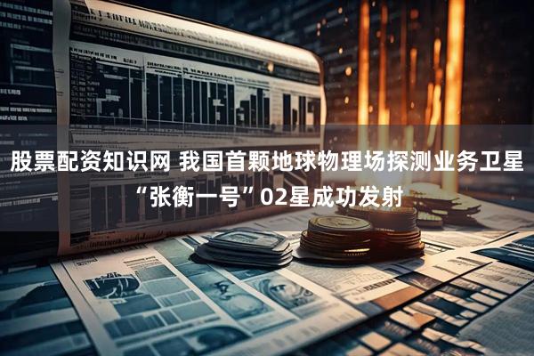 股票配资知识网 我国首颗地球物理场探测业务卫星“张衡一号”02星成功发射