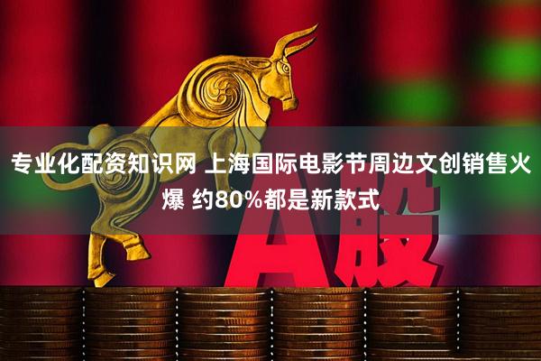 专业化配资知识网 上海国际电影节周边文创销售火爆 约80%都是新款式