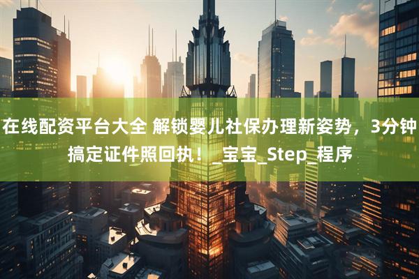在线配资平台大全 解锁婴儿社保办理新姿势，3分钟搞定证件照回执！_宝宝_Step_程序