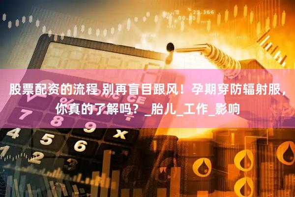 股票配资的流程 别再盲目跟风！孕期穿防辐射服，你真的了解吗？_胎儿_工作_影响