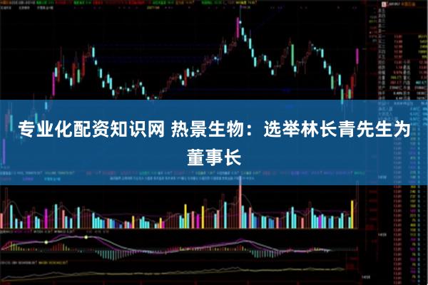 专业化配资知识网 热景生物：选举林长青先生为董事长
