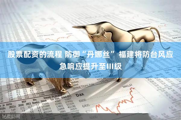 股票配资的流程 防御“丹娜丝” 福建将防台风应急响应提升至Ⅲ级