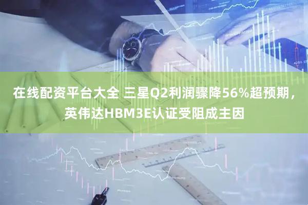 在线配资平台大全 三星Q2利润骤降56%超预期，英伟达HBM3E认证受阻成主因