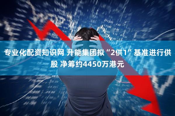 专业化配资知识网 升能集团拟“2供1”基准进行供股 净筹约4450万港元