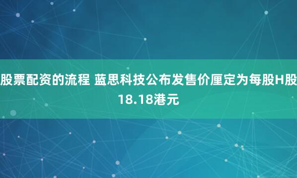 股票配资的流程 蓝思科技公布发售价厘定为每股H股18.18港元