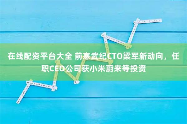 在线配资平台大全 前寒武纪CTO梁军新动向，任职CEO公司获小米蔚来等投资