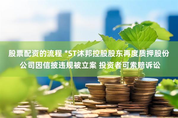 股票配资的流程 *ST沐邦控股股东再度质押股份 公司因信披违规被立案 投资者可索赔诉讼