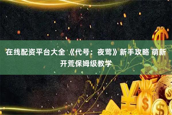 在线配资平台大全 《代号：夜莺》新手攻略 萌新开荒保姆级教学