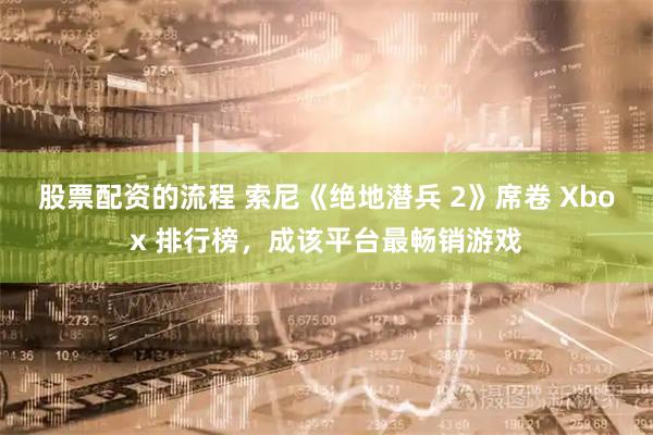 股票配资的流程 索尼《绝地潜兵 2》席卷 Xbox 排行榜，成该平台最畅销游戏