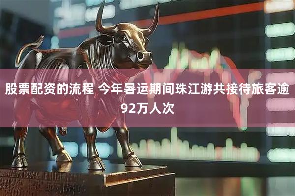 股票配资的流程 今年暑运期间珠江游共接待旅客逾92万人次