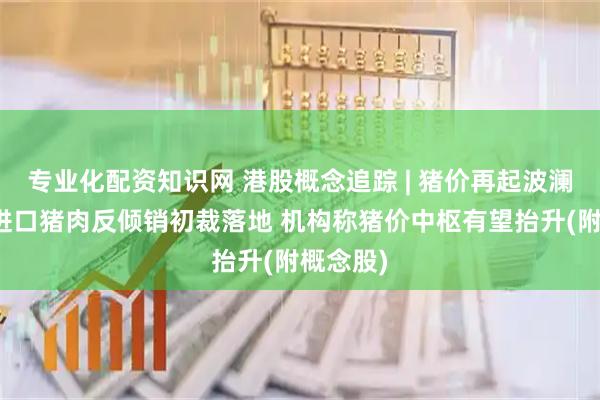 专业化配资知识网 港股概念追踪 | 猪价再起波澜？欧盟进口猪肉反倾销初裁落地 机构称猪价中枢有望抬升(附概念股)