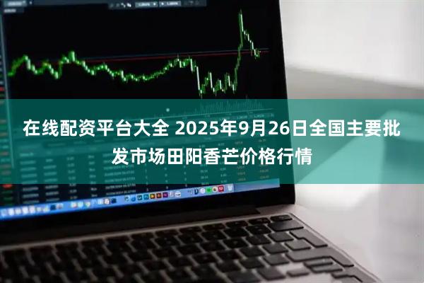在线配资平台大全 2025年9月26日全国主要批发市场田阳香芒价格行情
