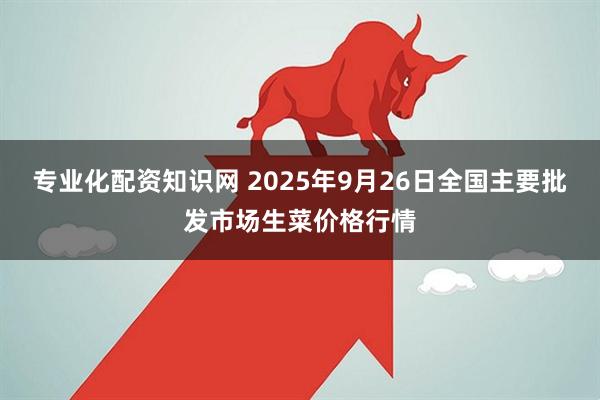 专业化配资知识网 2025年9月26日全国主要批发市场生菜价格行情