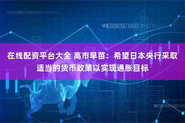 在线配资平台大全 高市早苗：希望日本央行采取适当的货币政策以实现通胀目标