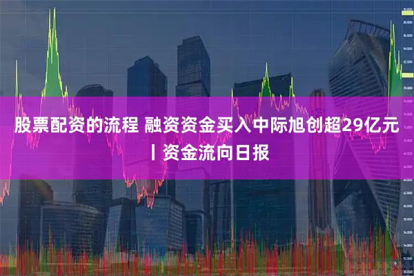 股票配资的流程 融资资金买入中际旭创超29亿元丨资金流向日报