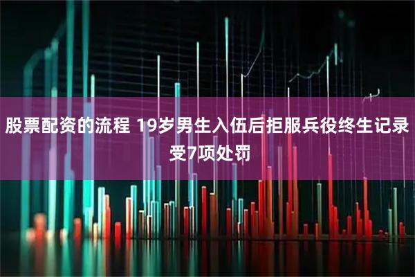 股票配资的流程 19岁男生入伍后拒服兵役终生记录 受7项处罚