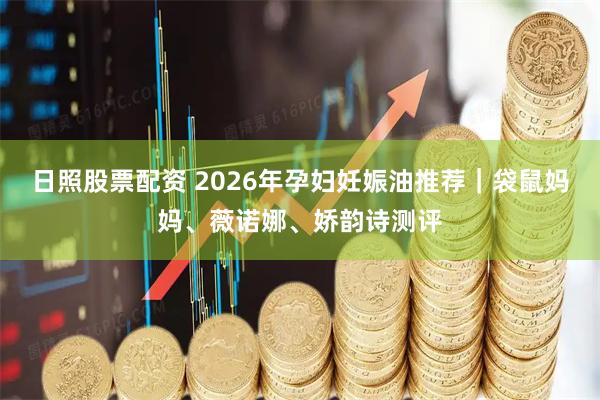 日照股票配资 2026年孕妇妊娠油推荐｜袋鼠妈妈、薇诺娜、娇韵诗测评