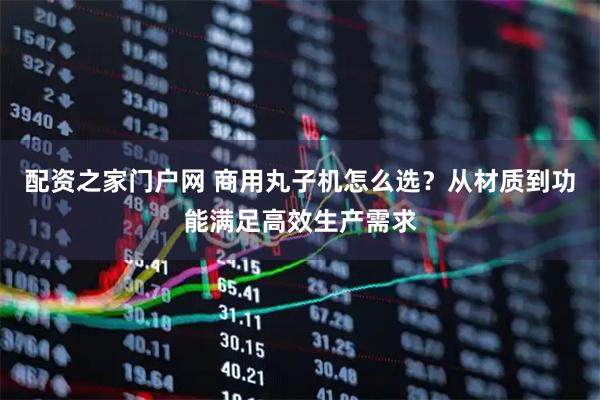 配资之家门户网 商用丸子机怎么选？从材质到功能满足高效生产需求