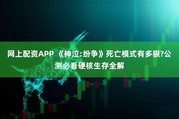 网上配资APP 《神泣:纷争》死亡模式有多狠?公测必看硬核生存全解