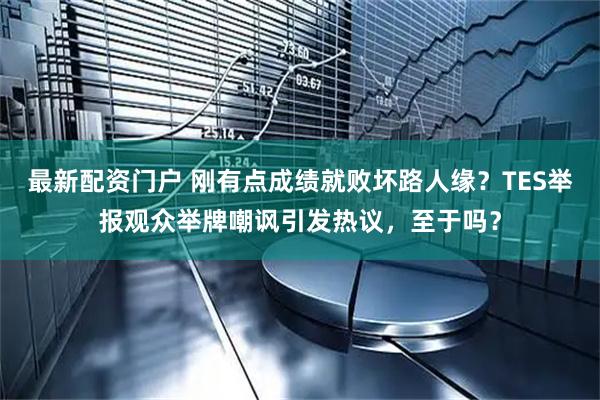 最新配资门户 刚有点成绩就败坏路人缘？TES举报观众举牌嘲讽引发热议，至于吗？