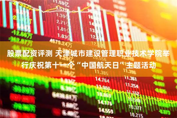 股票配资评测 天津城市建设管理职业技术学院举行庆祝第十一个“中国航天日”主题活动