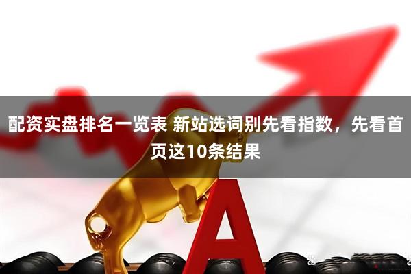 配资实盘排名一览表 新站选词别先看指数，先看首页这10条结果