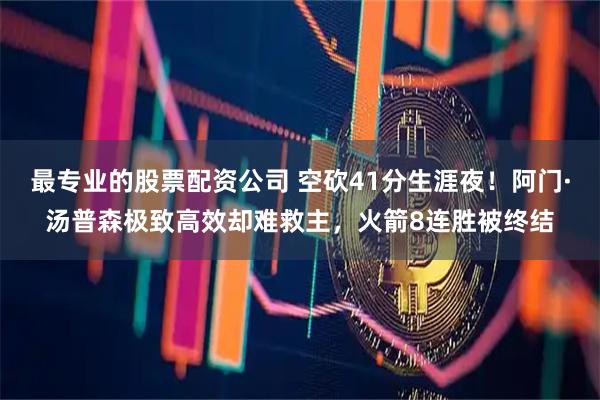 最专业的股票配资公司 空砍41分生涯夜！阿门·汤普森极致高效却难救主，火箭8连胜被终结