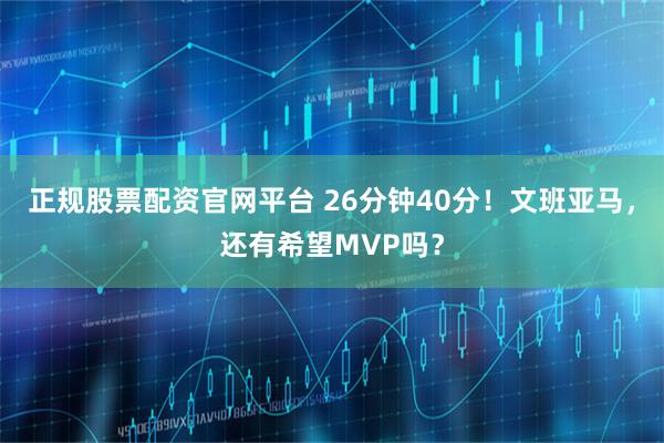 正规股票配资官网平台 26分钟40分！文班亚马，还有希望MVP吗？