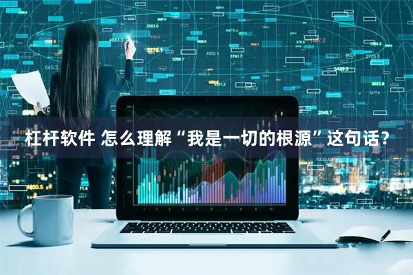 杠杆软件 怎么理解“我是一切的根源”这句话？