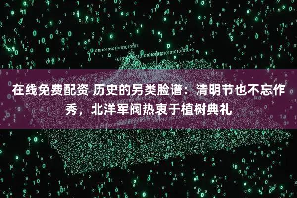 在线免费配资 历史的另类脸谱：清明节也不忘作秀，北洋军阀热衷于植树典礼