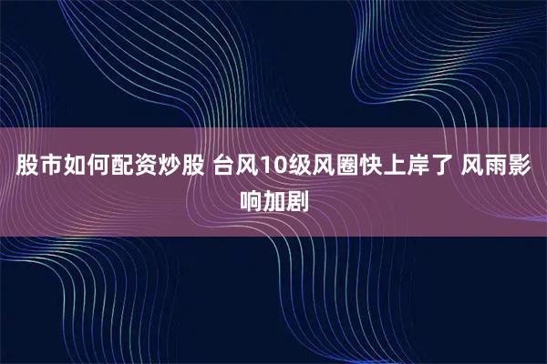 股市如何配资炒股 台风10级风圈快上岸了 风雨影响加剧