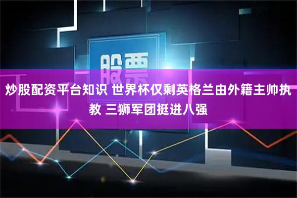 炒股配资平台知识 世界杯仅剩英格兰由外籍主帅执教 三狮军团挺进八强