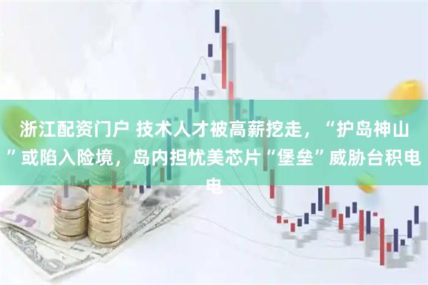 浙江配资门户 技术人才被高薪挖走，“护岛神山”或陷入险境，岛内担忧美芯片“堡垒”威胁台积电