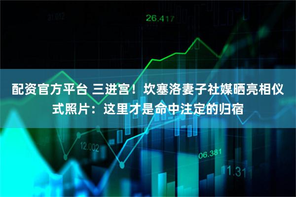 配资官方平台 三进宫！坎塞洛妻子社媒晒亮相仪式照片：这里才是命中注定的归宿