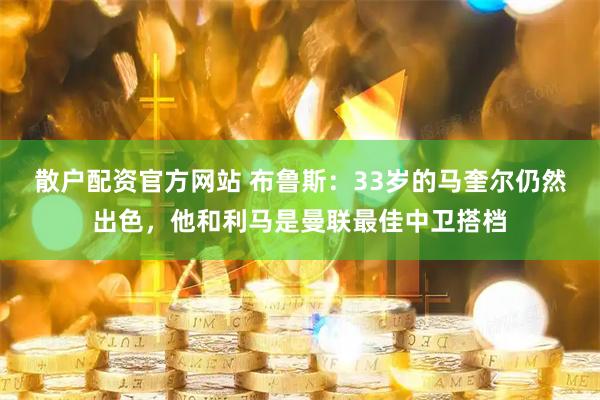 散户配资官方网站 布鲁斯：33岁的马奎尔仍然出色，他和利马是曼联最佳中卫搭档