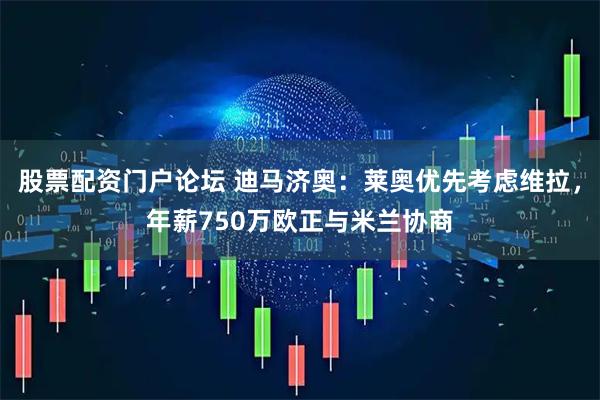 股票配资门户论坛 迪马济奥：莱奥优先考虑维拉，年薪750万欧正与米兰协商