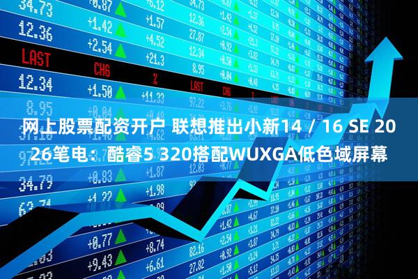 网上股票配资开户 联想推出小新14 / 16 SE 2026笔电：酷睿5 320搭配WUXGA低色域屏幕
