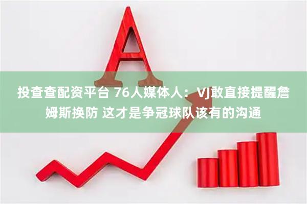 投查查配资平台 76人媒体人：VJ敢直接提醒詹姆斯换防 这才是争冠球队该有的沟通