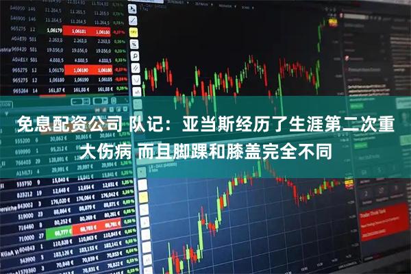 免息配资公司 队记：亚当斯经历了生涯第二次重大伤病 而且脚踝和膝盖完全不同